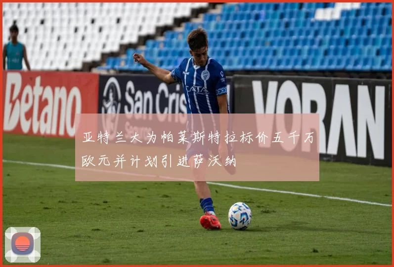亚特兰大为帕莱斯特拉标价五千万欧元并计划引进萨沃纳