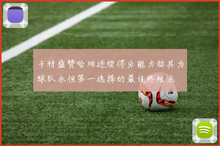 卡特盛赞哈珀连续得分能力称其为球队永恒第一选择的最佳终结点
