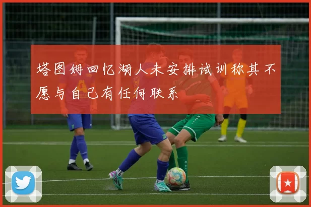 塔图姆回忆湖人未安排试训称其不愿与自己有任何联系